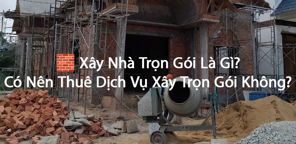 🧱 Xây Nhà Trọn Gói Là Gì? Có Nên Thuê Dịch Vụ Xây Trọn Gói Không?