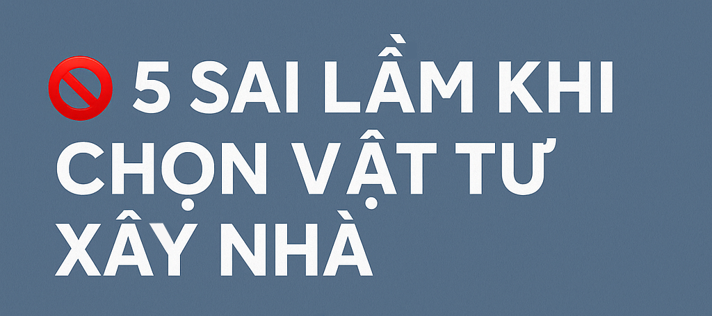 🚫 5 SAI LẦM CHẾT NGƯỜI KHI LỰA CHỌN VẬT TƯ XÂY NHÀ – "TIẾT KIỆM NHỎ" NHƯNG "HỐI HẬN LỚN"!